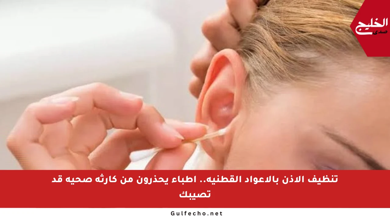 تنظيف الأذن بالأعواد القطنية.. أطباء يحذرون من كارثة صحية قد تصيبك